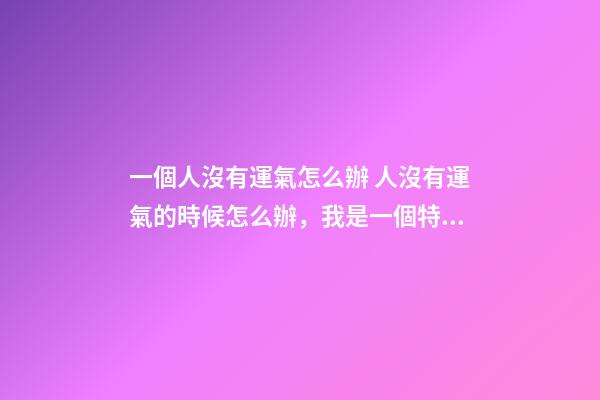 一個人沒有運氣怎么辦 人沒有運氣的時候怎么辦，我是一個特別沒運氣的人干什么都沒有前-第1張-觀點-玄機派